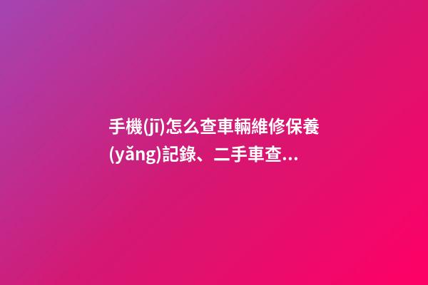 手機(jī)怎么查車輛維修保養(yǎng)記錄、二手車查詢車況？